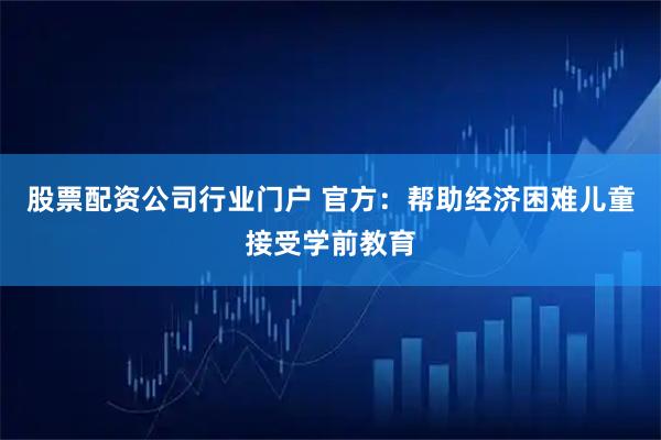 股票配资公司行业门户 官方：帮助经济困难儿童接受学前教育
