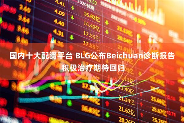 国内十大配资平台 BLG公布Beichuan诊断报告 积极治疗期待回归