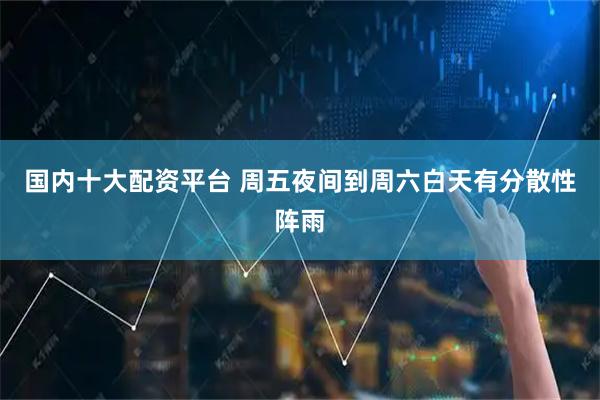 国内十大配资平台 周五夜间到周六白天有分散性阵雨