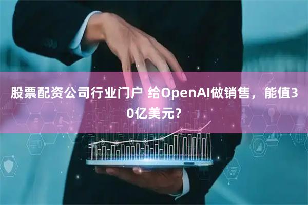 股票配资公司行业门户 给OpenAI做销售，能值30亿美元？