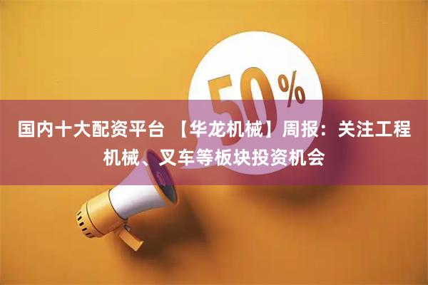 国内十大配资平台 【华龙机械】周报：关注工程机械、叉车等板块投资机会