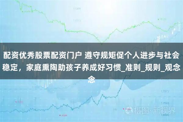 配资优秀股票配资门户 遵守规矩促个人进步与社会稳定，家庭熏陶助孩子养成好习惯_准则_规则_观念