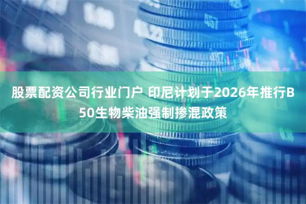 股票配资公司行业门户 印尼计划于2026年推行B50生物柴油强制掺混政策