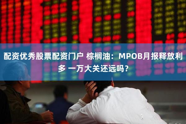 配资优秀股票配资门户 棕榈油：MPOB月报释放利多 一万大关还远吗？