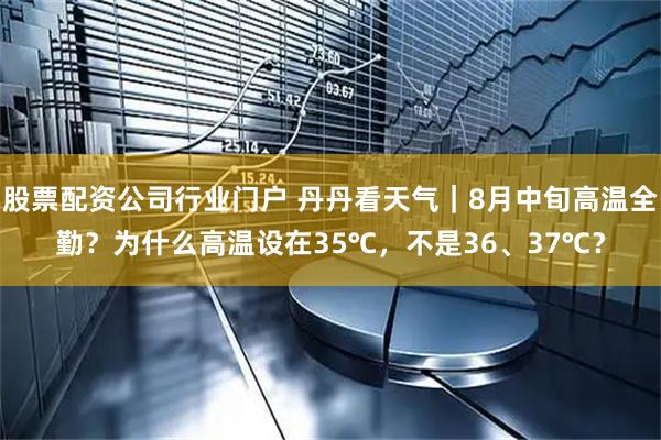 股票配资公司行业门户 丹丹看天气｜8月中旬高温全勤？为什么高温设在35℃，不是36、37℃？