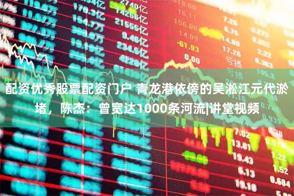 配资优秀股票配资门户 青龙港依傍的吴淞江元代淤堵，陈杰：曾宽达1000条河流|讲堂视频