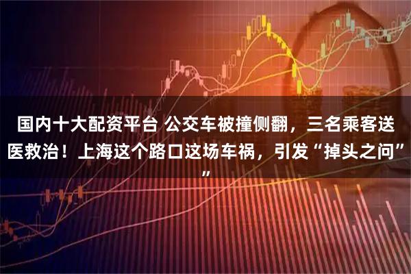 国内十大配资平台 公交车被撞侧翻，三名乘客送医救治！上海这个路口这场车祸，引发“掉头之问”